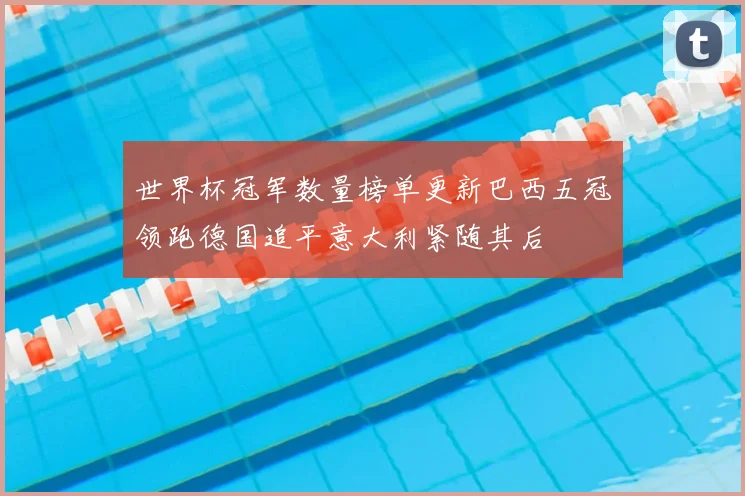 世界杯冠军数量榜单更新巴西五冠领跑德国追平意大利紧随其后