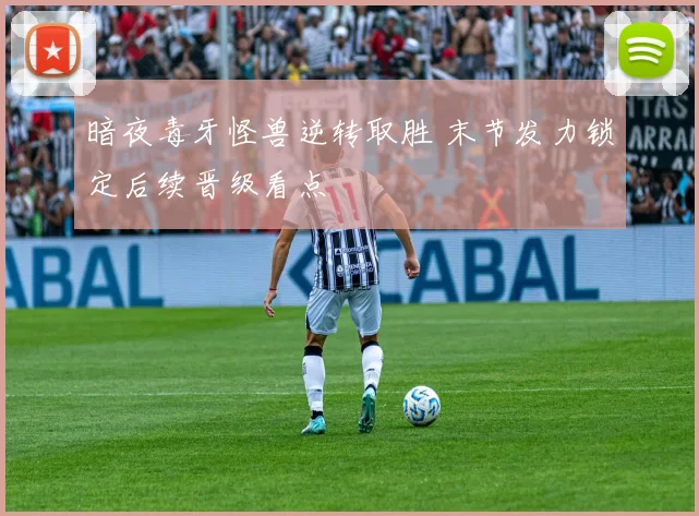 暗夜毒牙怪兽逆转取胜 末节发力锁定后续晋级看点