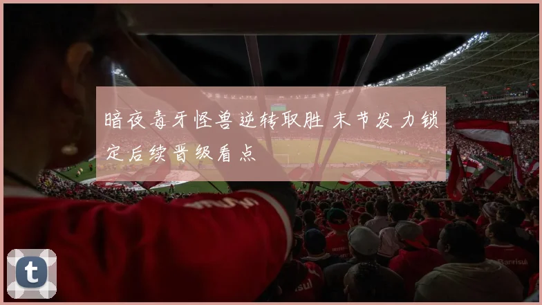 暗夜毒牙怪兽逆转取胜 末节发力锁定后续晋级看点