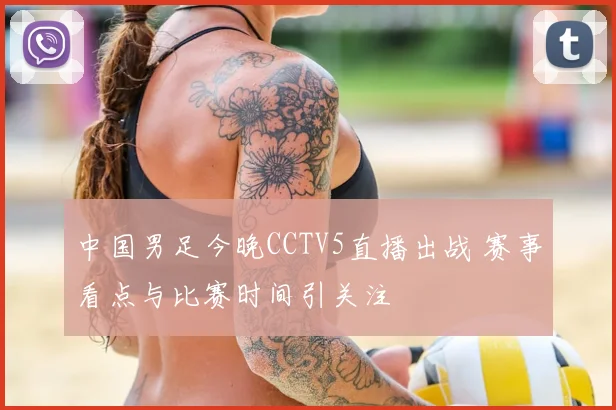 中国男足今晚CCTV5直播出战 赛事看点与比赛时间引关注
