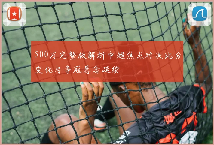 500万完整版解析中超焦点对决比分变化与争冠悬念延续
