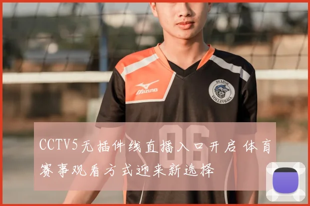CCTV5无插件线直播入口开启 体育赛事观看方式迎来新选择
