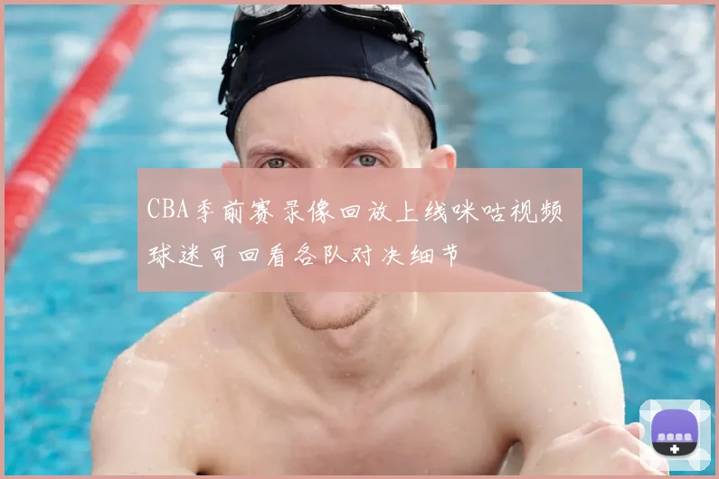 CBA季前赛录像回放上线咪咕视频 球迷可回看各队对决细节