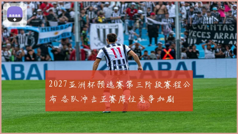 2027亚洲杯预选赛第三阶段赛程公布 各队冲击正赛席位竞争加剧