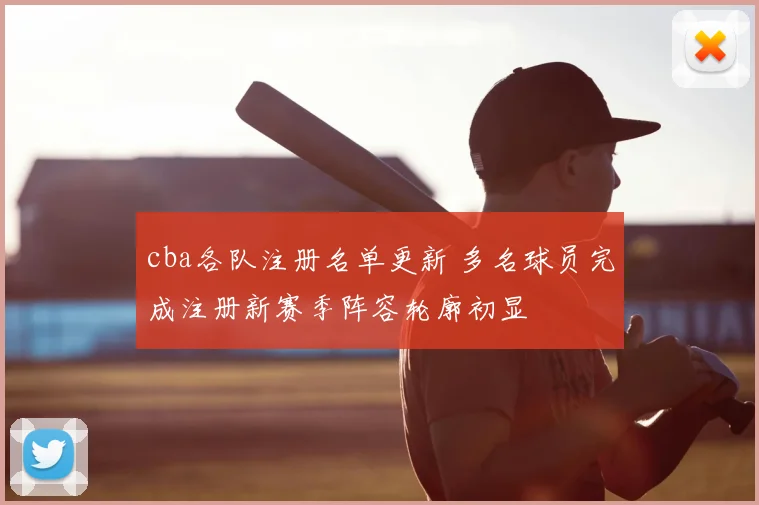 cba各队注册名单更新 多名球员完成注册新赛季阵容轮廓初显