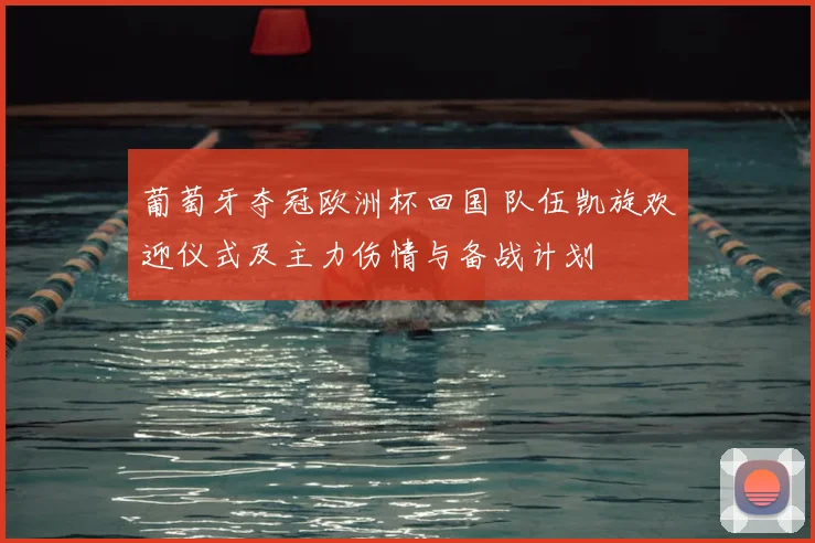 葡萄牙夺冠欧洲杯回国 队伍凯旋欢迎仪式及主力伤情与备战计划