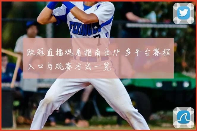 欧冠直播观看指南出炉 多平台赛程入口与观赛方式一览