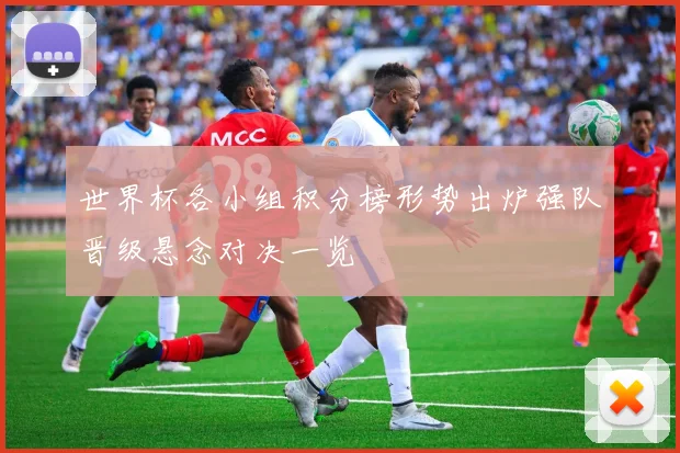 世界杯各小组积分榜形势出炉强队晋级悬念对决一览