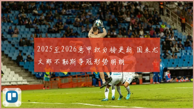 2025至2026意甲积分榜更新 国米尤文那不勒斯争冠形势明朗