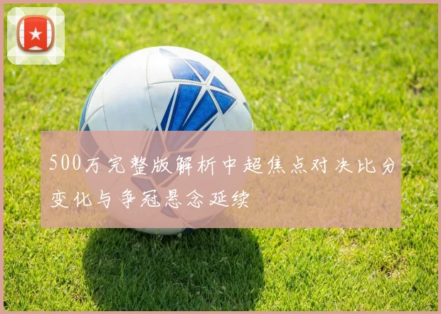 500万完整版解析中超焦点对决比分变化与争冠悬念延续