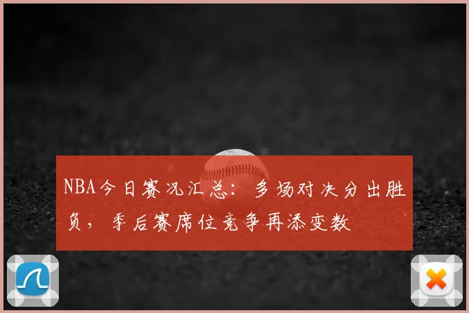 NBA今日赛况汇总：多场对决分出胜负，季后赛席位竞争再添变数