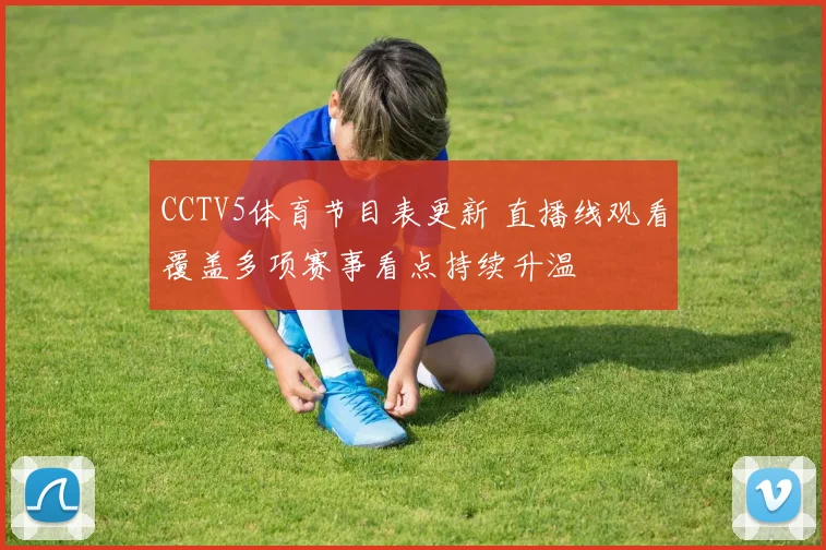 CCTV5体育节目表更新 直播线观看覆盖多项赛事看点持续升温