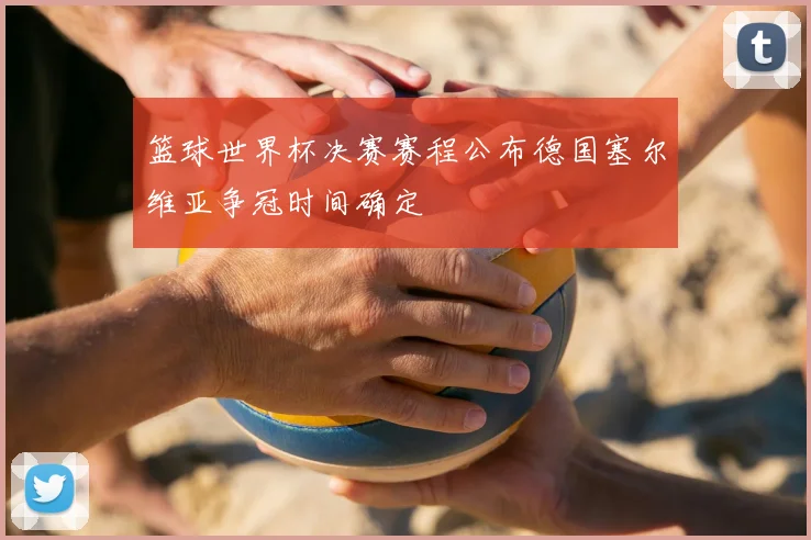 篮球世界杯决赛赛程公布德国塞尔维亚争冠时间确定