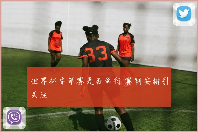 世界杯季军赛是否举行 赛制安排引关注