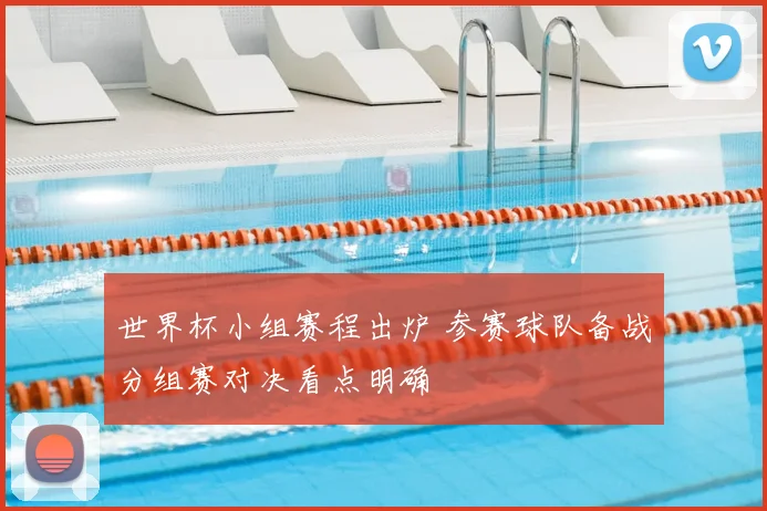 世界杯小组赛程出炉 参赛球队备战分组赛对决看点明确