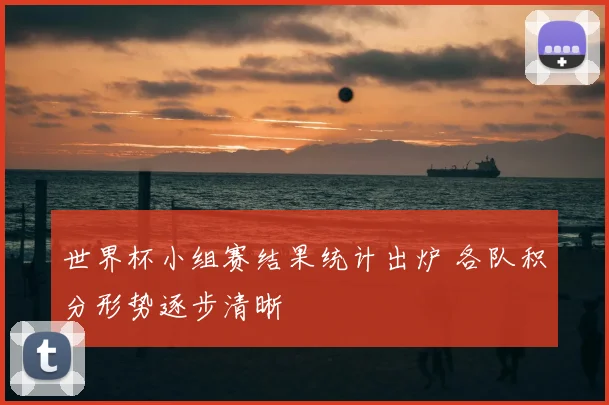 世界杯小组赛结果统计出炉 各队积分形势逐步清晰