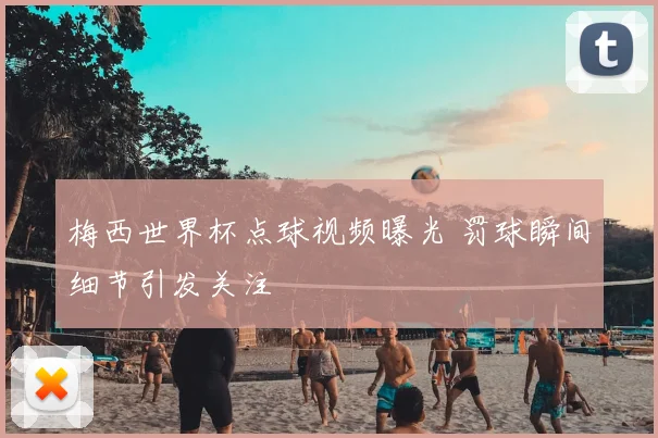 梅西世界杯点球视频曝光 罚球瞬间细节引发关注