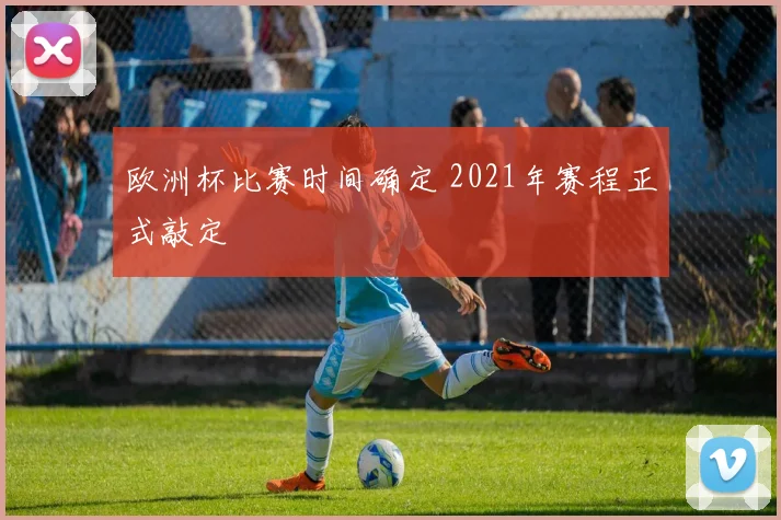 欧洲杯比赛时间确定 2021年赛程正式敲定