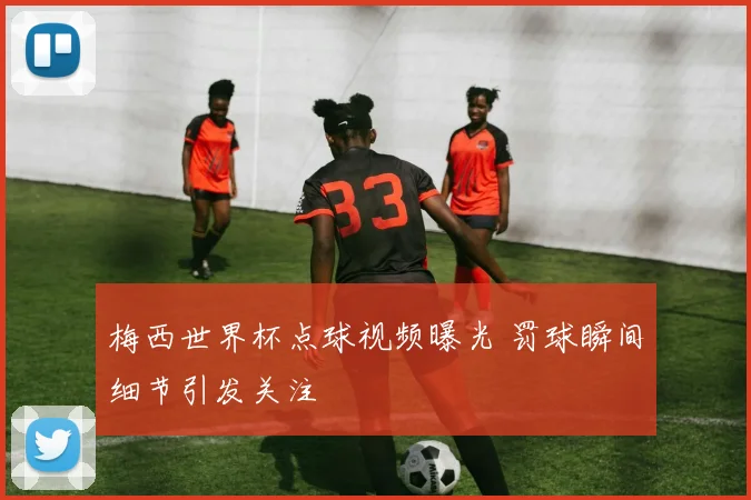 梅西世界杯点球视频曝光 罚球瞬间细节引发关注