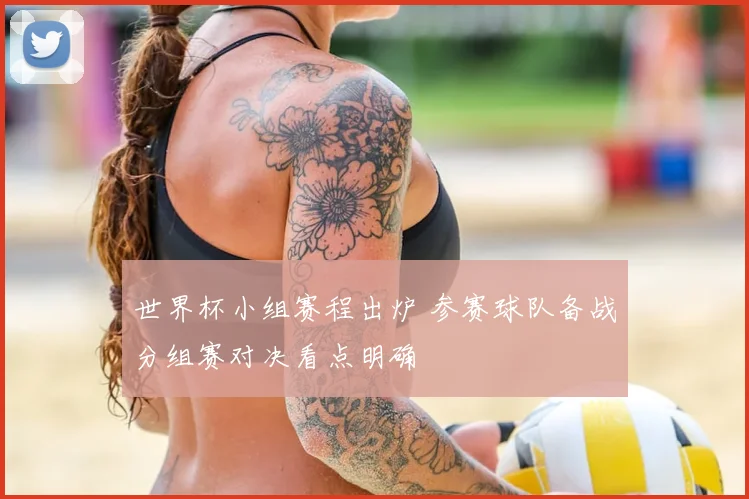 世界杯小组赛程出炉 参赛球队备战分组赛对决看点明确